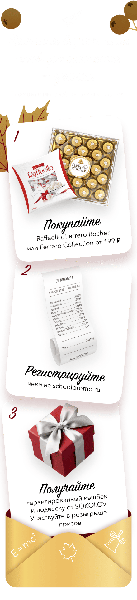 Учителя дарят нам главную ценность — знания. Покупайте Raffaello, Ferrero Rocher или Collection от 199 ₽, регистрируйте чеки на schoolpromo.ru, получайте гарантированный кэшбек и подвеску от SOKOLOV, участвуйте в розыгрыше призов